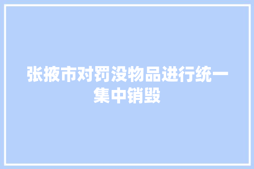 张掖市对罚没物品进行统一集中销毁