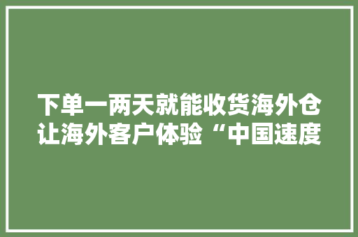 下单一两天就能收货海外仓让海外客户体验“中国速度”