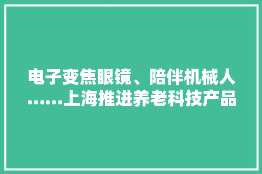 电子变焦眼镜、陪伴机械人……上海推进养老科技产品研发 电子变焦眼镜、陪伴机械人……上海推进养老科技产品研发 智能科技