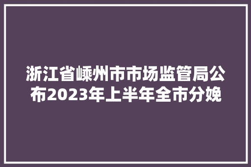 浙江省嵊州市市场监管局公布2023年上半年全市分娩领域产品质量监督抽查结果 智能家居 浙江省嵊州市市场监管局公布2023年上半年全市分娩领域产品质量监督抽查结果 浙江省嵊州市市场监管局公布2023年上半年全市分娩领域产品质量监督抽查结果 智能家居