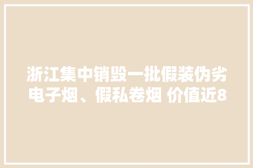 浙江集中销毁一批假装伪劣电子烟、假私卷烟 价值近800万 浙江集中销毁一批假装伪劣电子烟、假私卷烟 价值近800万 互联通信