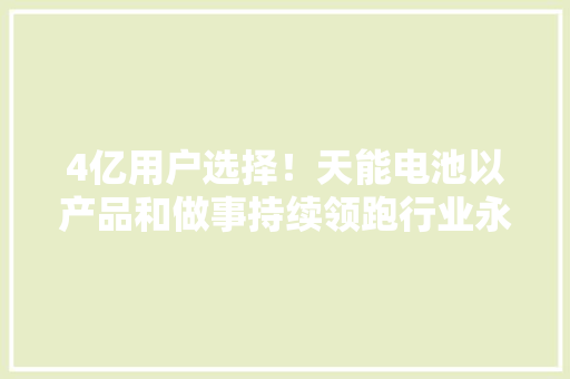 4亿用户选择！天能电池以产品和做事持续领跑行业永立王者地位 4亿用户选择！天能电池以产品和做事持续领跑行业永立王者地位 人工智能
