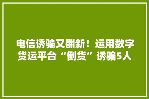 电信诱骗又翻新！运用数字货运平台“倒货”诱骗5人团伙被抓 电信诱骗又翻新！运用数字货运平台“倒货”诱骗5人团伙被抓 人工智能