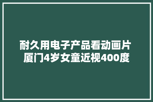 耐久用电子产品看动画片 厦门4岁女童近视400度