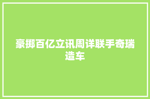 豪掷百亿立讯周详联手奇瑞造车 豪掷百亿立讯周详联手奇瑞造车 智能科技