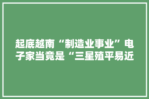 起底越南“制造业事业”电子家当竟是“三星殖平易近地”？ 起底越南“制造业事业”电子家当竟是“三星殖平易近地”？ 互联通信