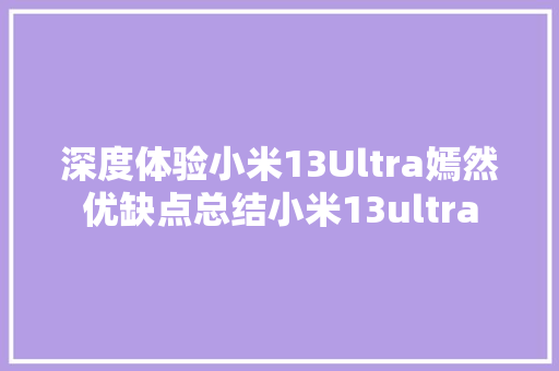 深度体验小米13Ultra嫣然优缺点总结小米13ultra 深度体验小米13Ultra嫣然优缺点总结小米13ultra 互联通信