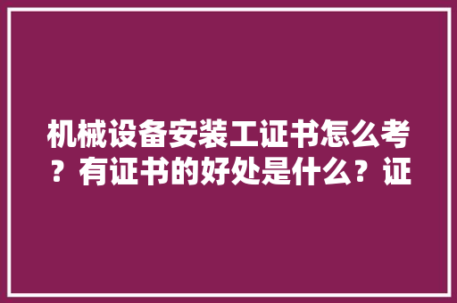 机械设备安装工证书怎么考？有证书的好处是什么？证书国家认可吗 机械设备安装工证书怎么考？有证书的好处是什么？证书国家认可吗 智能科技