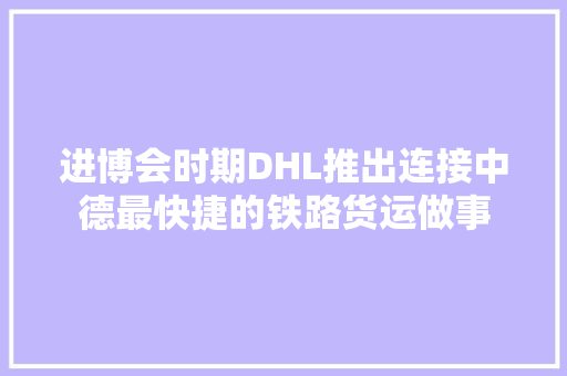 进博会时期DHL推出连接中德最快捷的铁路货运做事 进博会时期DHL推出连接中德最快捷的铁路货运做事 智能家居