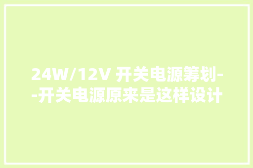 24W/12V 开关电源筹划--开关电源原来是这样设计的 24W/12V 开关电源筹划--开关电源原来是这样设计的 智能科技