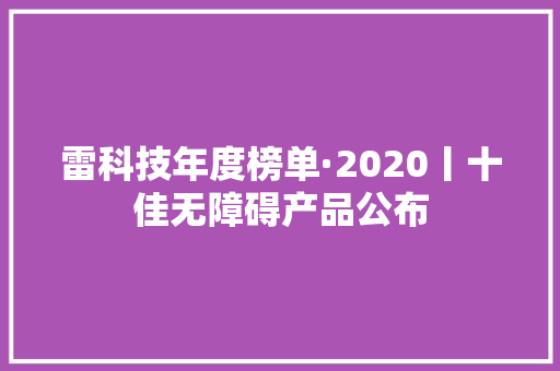 雷科技年度榜单·2020丨十佳无障碍产品公布 雷科技年度榜单·2020丨十佳无障碍产品公布 智能科技