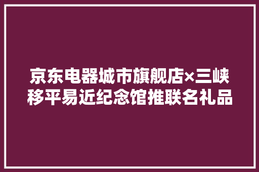 京东电器城市旗舰店×三峡移平易近纪念馆推联名礼品 13000平米万州店试营业 京东电器城市旗舰店×三峡移平易近纪念馆推联名礼品 13000平米万州店试营业 智能家居