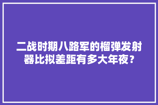 二战时期八路军的榴弹发射器比拟差距有多大年夜？