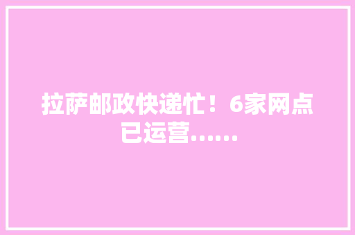 拉萨邮政快递忙！6家网点已运营……