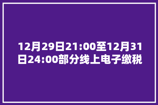 12月29日21:00至12月31日24:00部分线上电子缴税（费）营业暂停解决