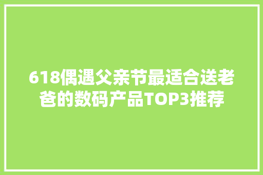 618偶遇父亲节最适合送老爸的数码产品TOP3推荐 618偶遇父亲节最适合送老爸的数码产品TOP3推荐 人工智能