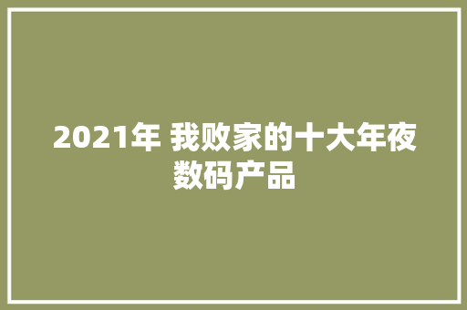 2021年 我败家的十大年夜数码产品 2021年 我败家的十大年夜数码产品 互联通信