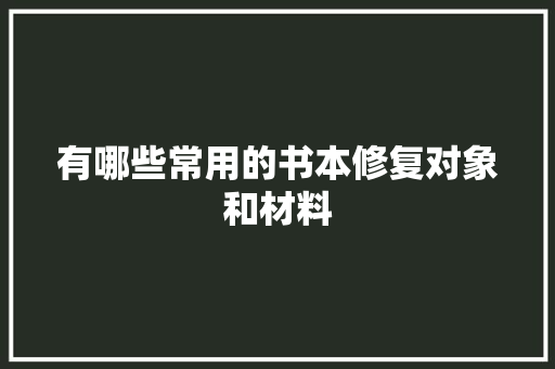 有哪些常用的书本修复对象和材料 有哪些常用的书本修复对象和材料 互联通信
