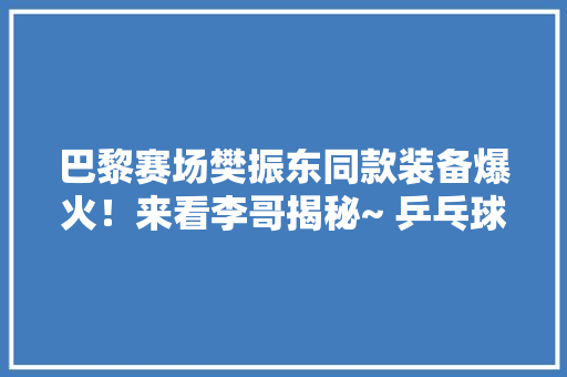 巴黎赛场樊振东同款装备爆火！来看李哥揭秘~ 乒乓球