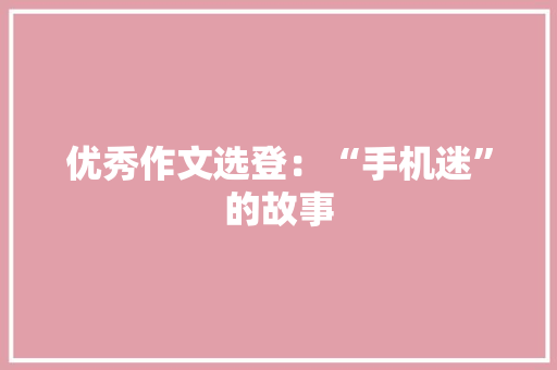 优秀作文选登：“手机迷”的故事 优秀作文选登：“手机迷”的故事 智能科技