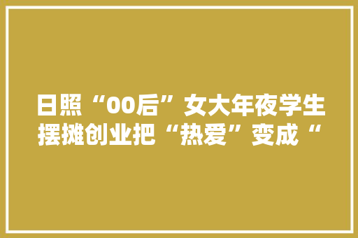 日照“00后”女大年夜学生摆摊创业把“热爱”变成“生意”
