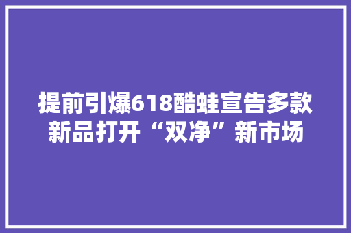 提前引爆618酷蛙宣告多款新品打开“双净”新市场 提前引爆618酷蛙宣告多款新品打开“双净”新市场 智能家居