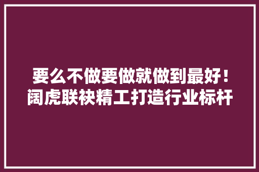要么不做要做就做到最好！阔虎联袂精工打造行业标杆智能工厂