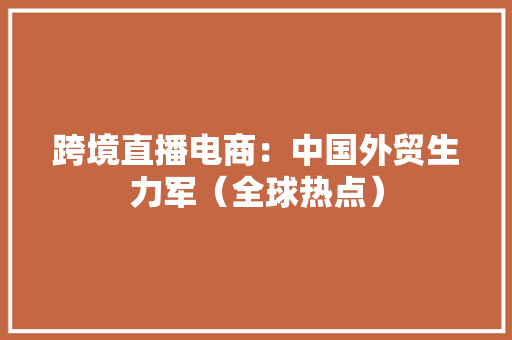 跨境直播电商：中国外贸生力军（全球热点）
