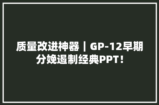 质量改进神器｜GP-12早期分娩遏制经典PPT！