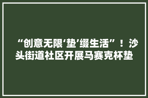 “创意无限‘垫’缀生活”！沙头街道社区开展马赛克杯垫手工制作活动