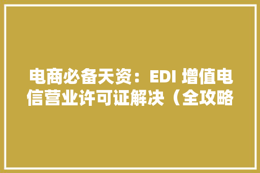 电商必备天资：EDI 增值电信营业许可证解决（全攻略）