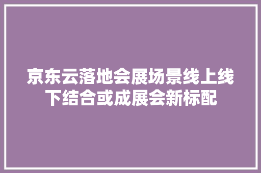 京东云落地会展场景线上线下结合或成展会新标配