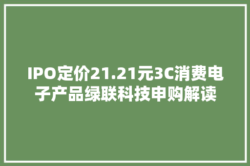 IPO定价21.21元3C消费电子产品绿联科技申购解读