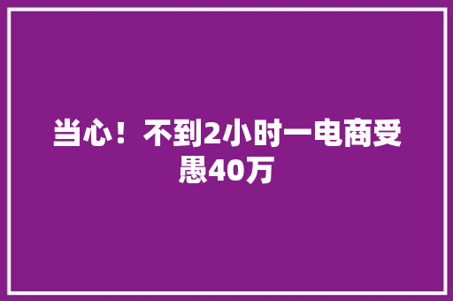 当心！不到2小时一电商受愚40万