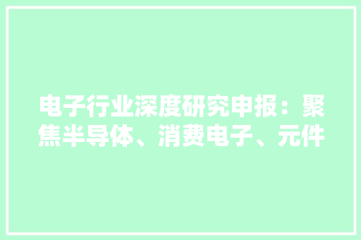 电子行业深度研究申报：聚焦半导体、消费电子、元件