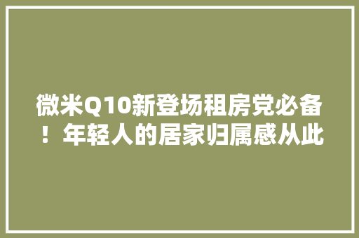 微米Q10新登场租房党必备！年轻人的居家归属感从此进级