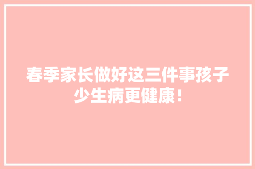 春季家长做好这三件事孩子少生病更健康！