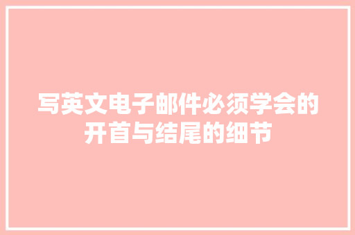 写英文电子邮件必须学会的开首与结尾的细节