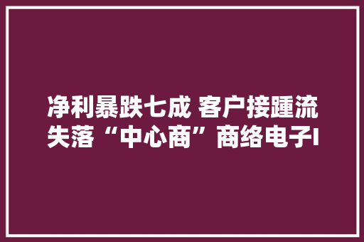 净利暴跌七成 客户接踵流失落“中心商”商络电子IPO救急