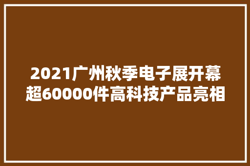 2021广州秋季电子展开幕超60000件高科技产品亮相