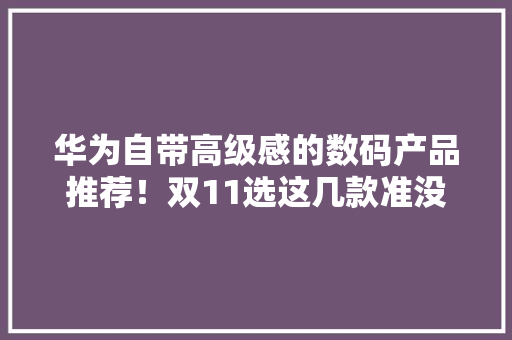 华为自带高级感的数码产品推荐！双11选这几款准没错