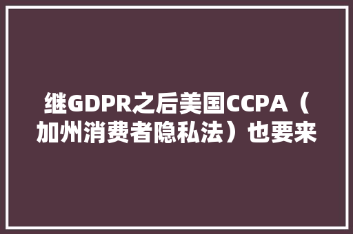 继GDPR之后美国CCPA（加州消费者隐私法）也要来了
