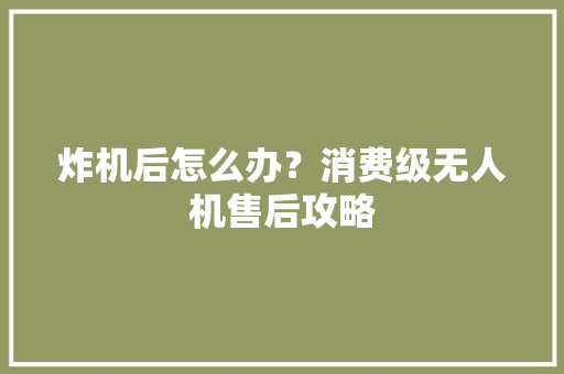 炸机后怎么办？消费级无人机售后攻略