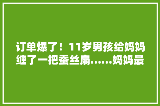 订单爆了！11岁男孩给妈妈缠了一把蚕丝扇……妈妈最新发声