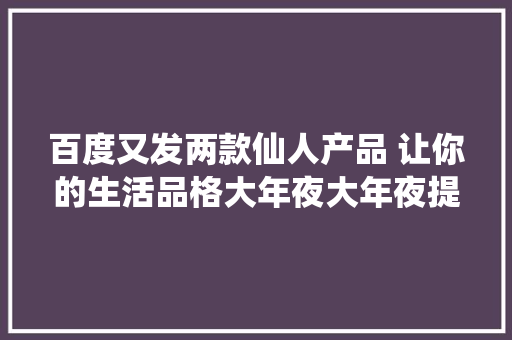 百度又发两款仙人产品 让你的生活品格大年夜大年夜提升
