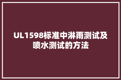 UL1598标准中淋雨测试及喷水测试的方法 UL1598标准中淋雨测试及喷水测试的方法 智能家居