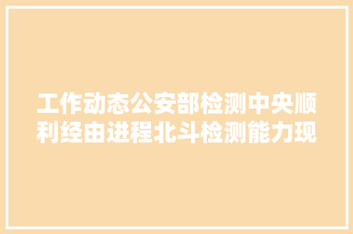 工作动态公安部检测中央顺利经由进程北斗检测能力现场评审