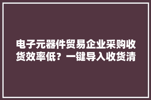 电子元器件贸易企业采购收货效率低？一键导入收货清单快速收货