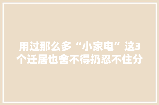 用过那么多“小家电”这3个迁居也舍不得扔忍不住分享一下