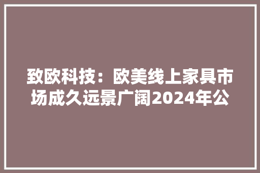 致欧科技：欧美线上家具市场成久远景广阔2024年公司收入增长来源仍以欧美地区为主